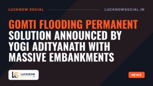 Gomti flooding permanent solution announced by Yogi Adityanath with massive embankments