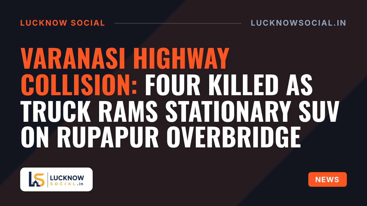 Varanasi Highway Collision: Four Killed as Truck Rams Stationary SUV on Rupapur Overbridge