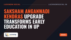 Saksham Anganwadi Kendras Upgrade Transforms Early Education in UP