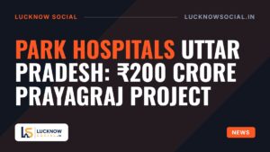 Park Hospitals Uttar Pradesh: ₹200 Crore Prayagraj Project
